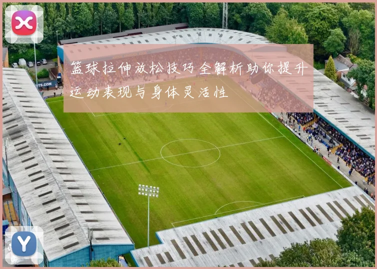 篮球拉伸放松技巧全解析助你提升运动表现与身体灵活性