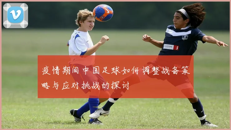疫情期间中国足球如何调整战备策略与应对挑战的探讨