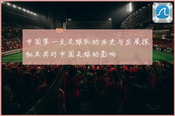 中国第一支足球队的历史与发展探秘及其对中国足球的影响