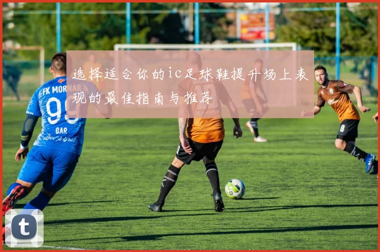 选择适合你的ic足球鞋提升场上表现的最佳指南与推荐
