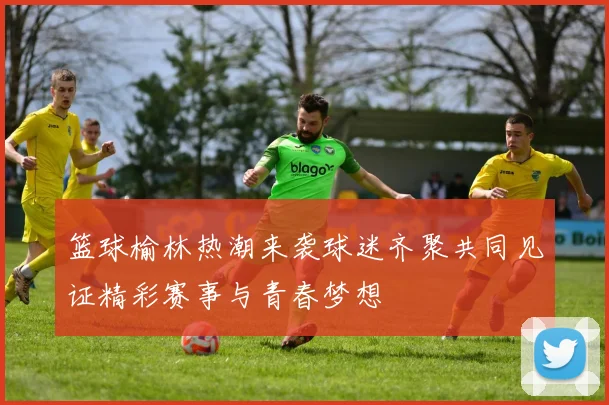 篮球榆林热潮来袭球迷齐聚共同见证精彩赛事与青春梦想