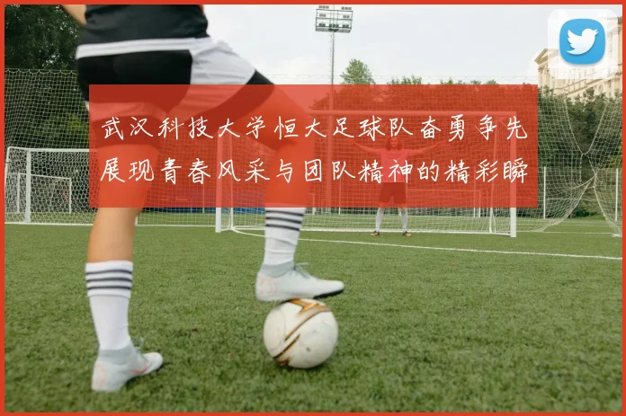 武汉科技大学恒大足球队奋勇争先展现青春风采与团队精神的精彩瞬间