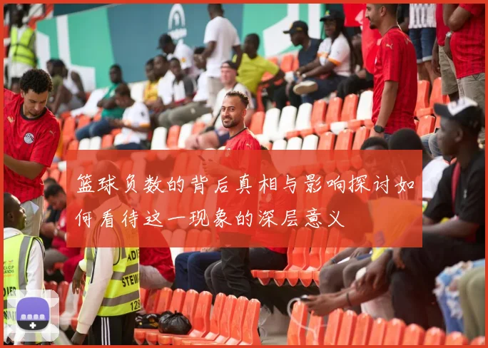 篮球负数的背后真相与影响探讨如何看待这一现象的深层意义
