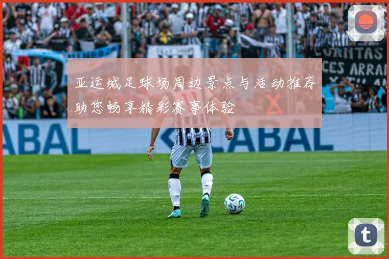 亚运城足球场周边景点与活动推荐助您畅享精彩赛事体验